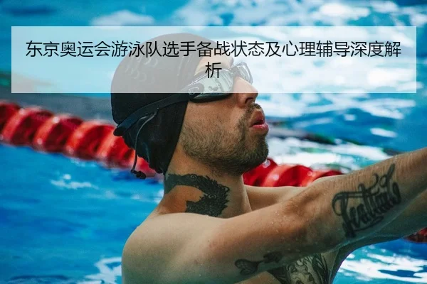 东京奥运会游泳队选手备战状态及心理辅导深度解析